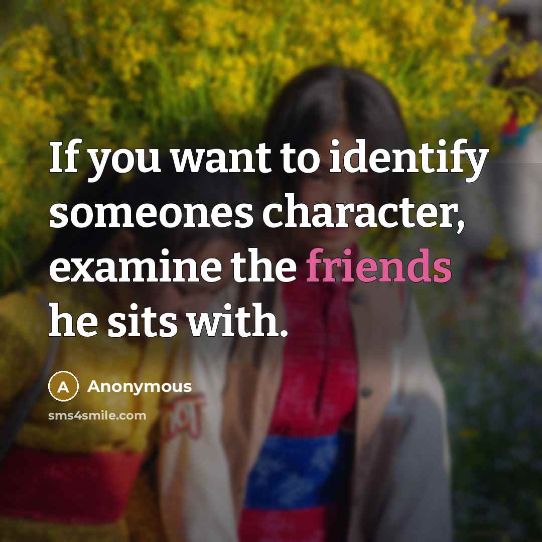 “If you want to identify someones character, examine the friends he sits with.” quote by Anonymous
