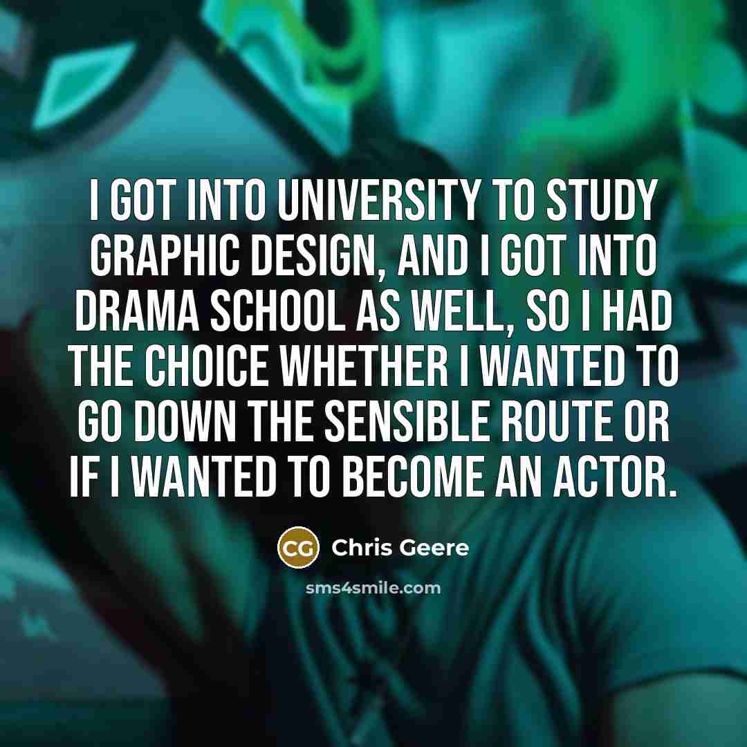 “I got into university to study graphic design, and I got into drama school as well, so I had the choice whether I wanted to go down the sensible route or if I wanted to become an actor.” quote by Chris Geere