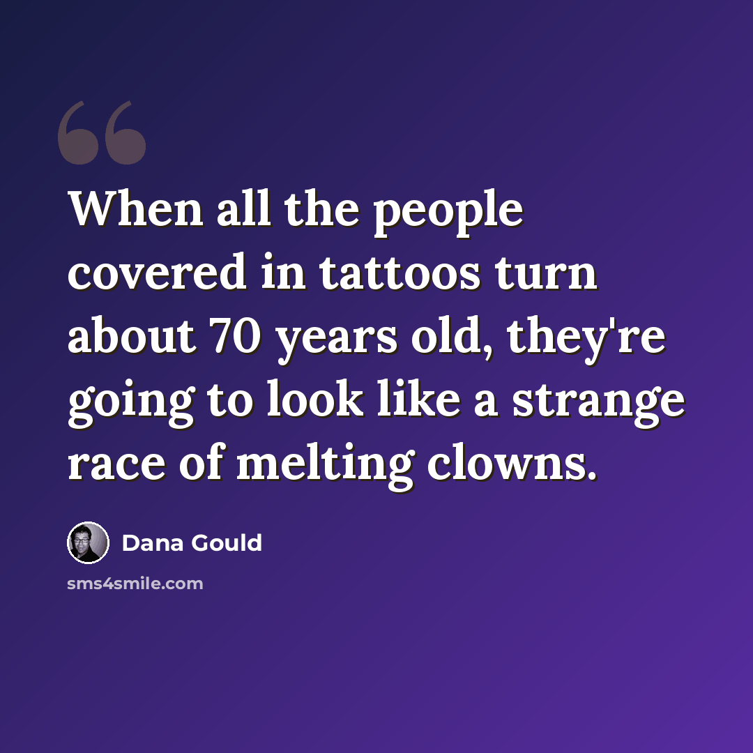 “When all the people covered in tattoos turn about 70 years old, they're going to look like a strange race of melting clowns.” quote by Dana Gould