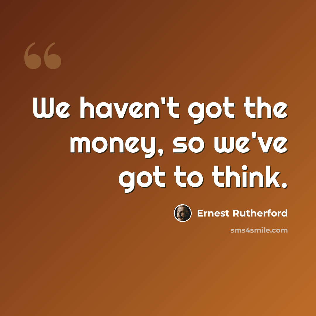 “We haven't got the money, so we've got to think.” quote by Ernest Rutherford