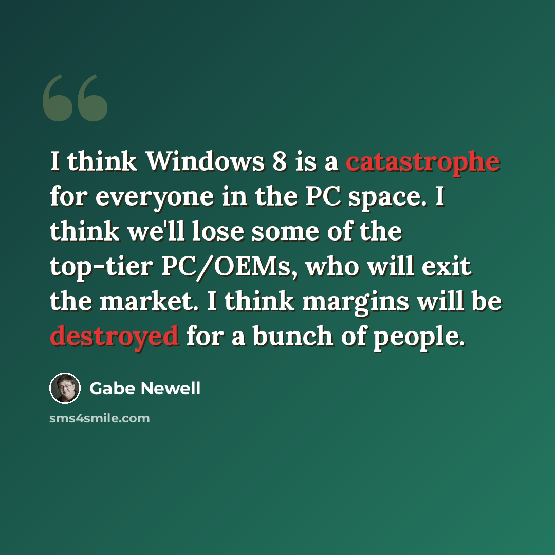 “I think Windows 8 is a catastrophe for everyone in the PC space. I think we'll lose some of the top-tier PC/OEMs, who will exit the market. I think margins will be destroyed for a bunch of people.” quote by Gabe Newell