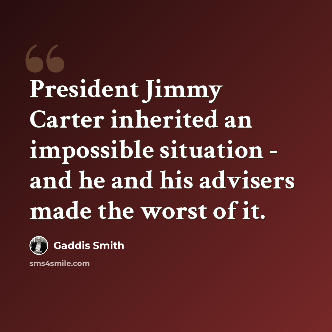 “President Jimmy Carter inherited an impossible situation - and he and his advisers made the worst of it.” quote by Gaddis Smith