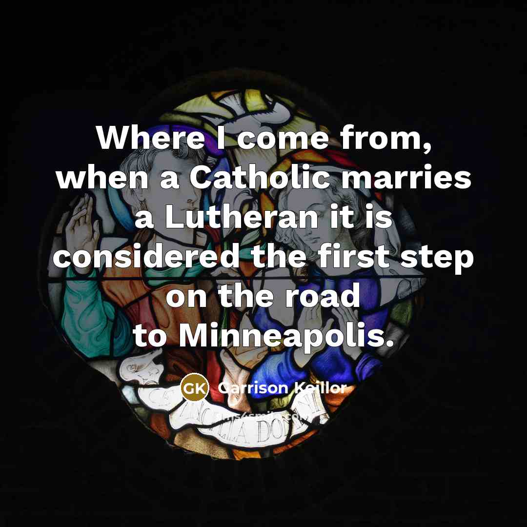 “Where I come from, when a Catholic marries a Lutheran it is considered the first step on the road to Minneapolis.” quote by Garrison Keillor