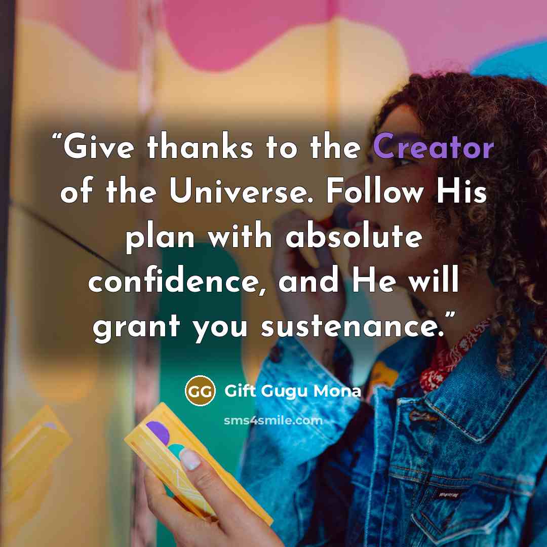 “Give thanks to the Creator of the Universe. Follow His plan with absolute confidence, and He will grant you sustenance.” quote by Gift Gugu Mona