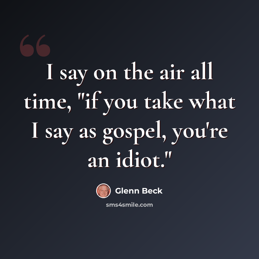 “I say on the air all time, "if you take what I say as gospel, you're an idiot."” quote by Glenn Beck