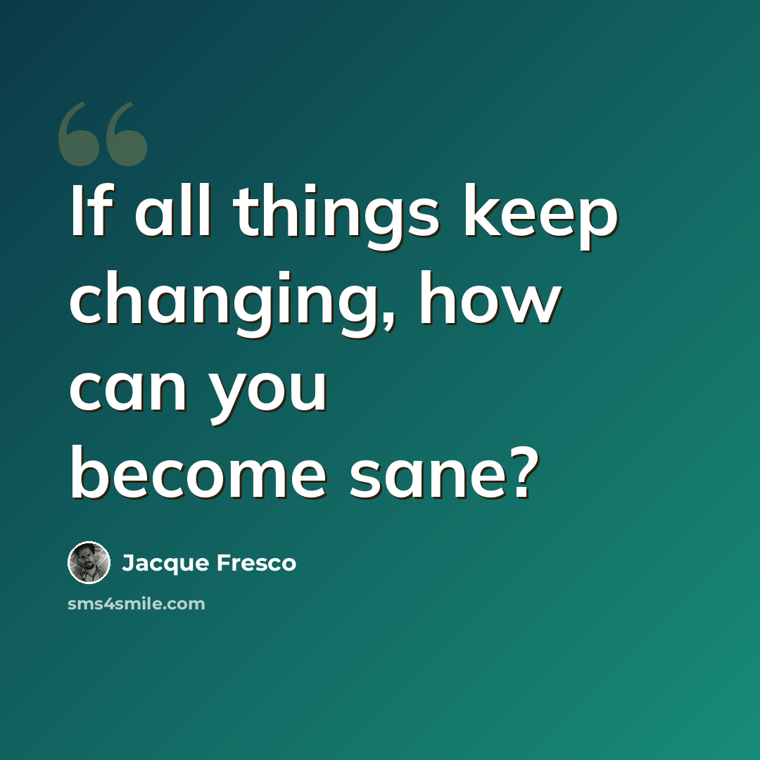 “If all things keep changing, how can you become sane?” quote by Jacque Fresco