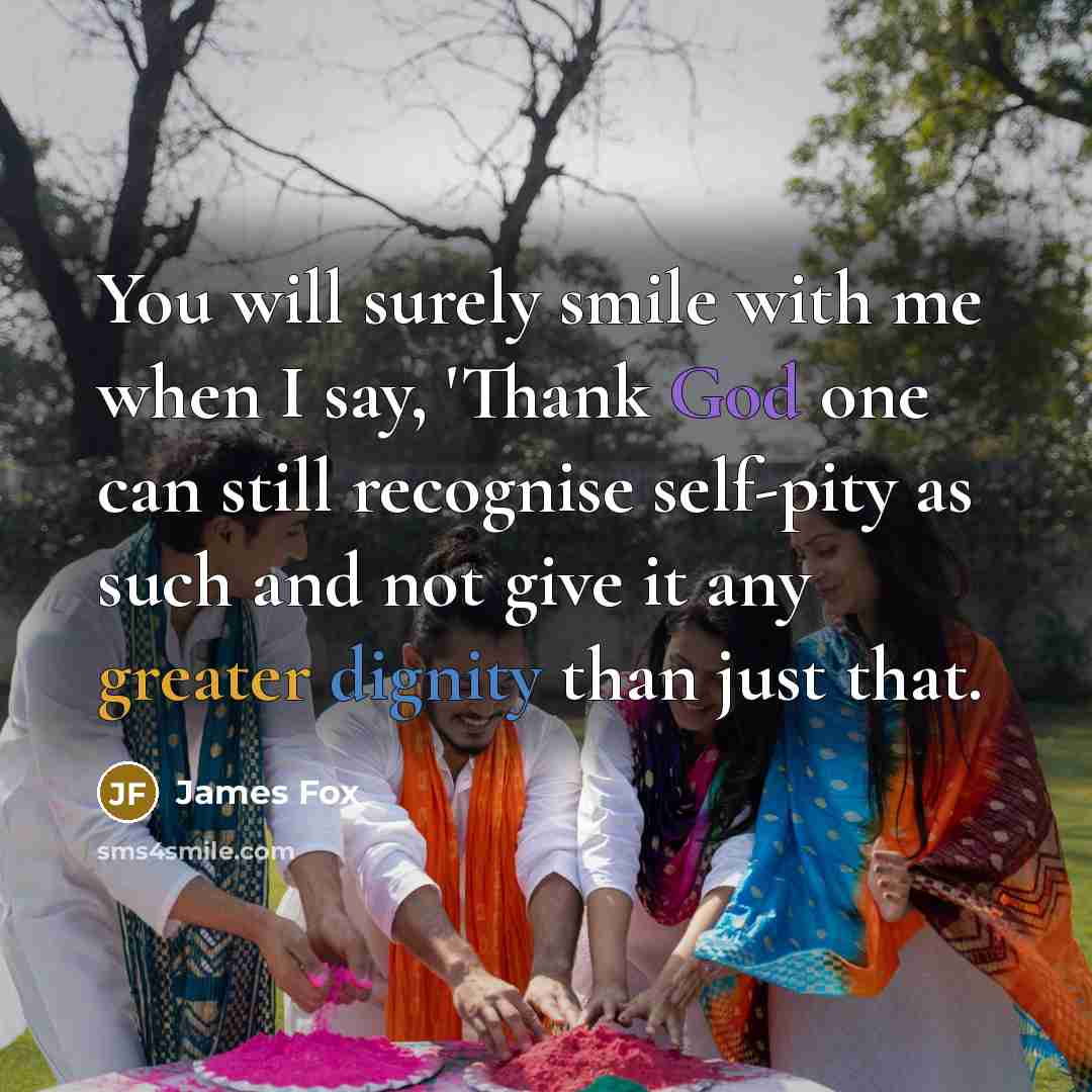 “You will surely smile with me when I say, 'Thank God one can still recognise self-pity as such and not give it any greater dignity than just that.” quote by James Fox