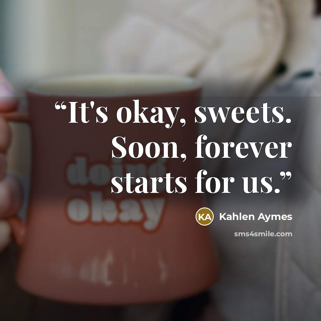 “It's okay, sweets. Soon, forever starts for us.” quote by Kahlen Aymes