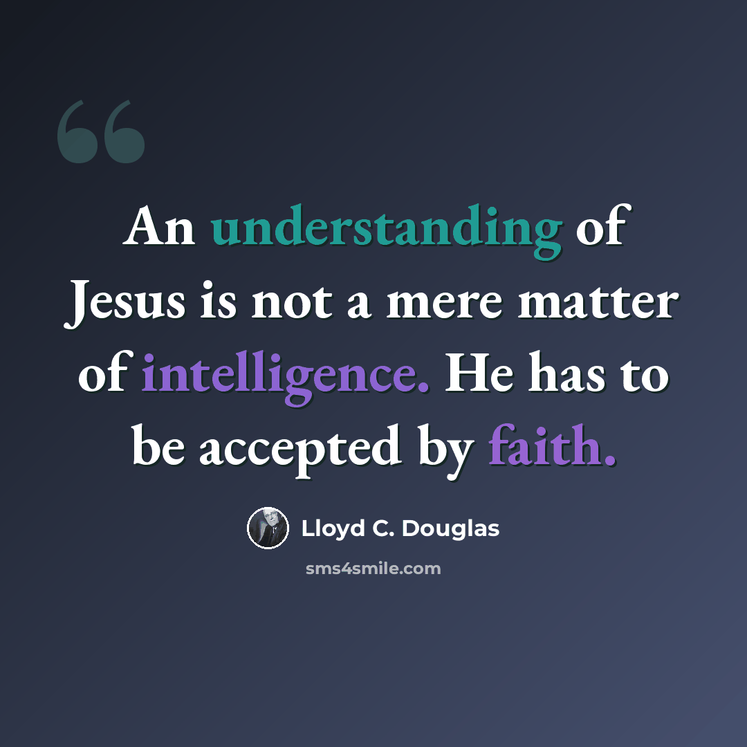 “An understanding of Jesus is not a mere matter of intelligence. He has to be accepted by faith.” quote by Lloyd C. Douglas