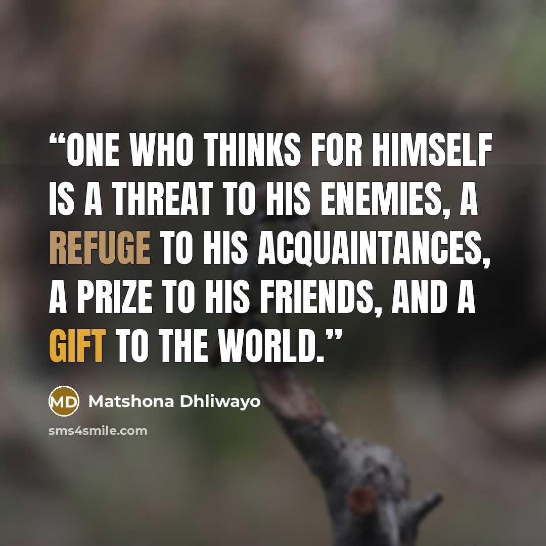 “One who thinks for himself is a threat to his enemies, a refuge to his acquaintances, a prize to his friends, and a gift to the world.” quote by Matshona Dhliwayo