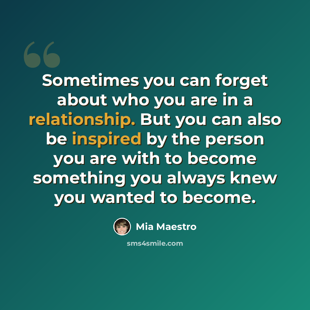 “Sometimes you can forget about who you are in a relationship. But you can also be inspired by the person you are with to become something you always knew you wanted to become.” quote by Mia Maestro
