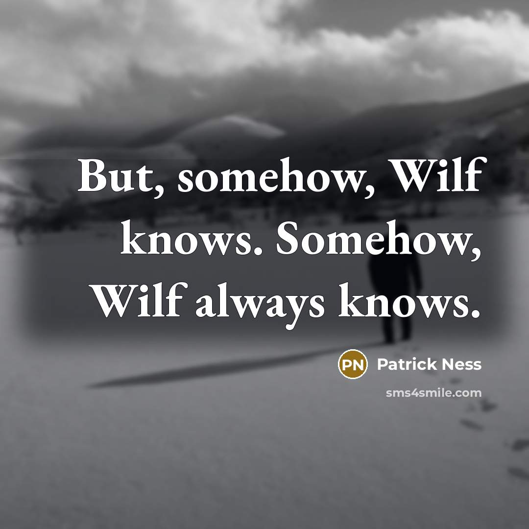 “But, somehow, Wilf knows. Somehow, Wilf always knows.” quote by Patrick Ness