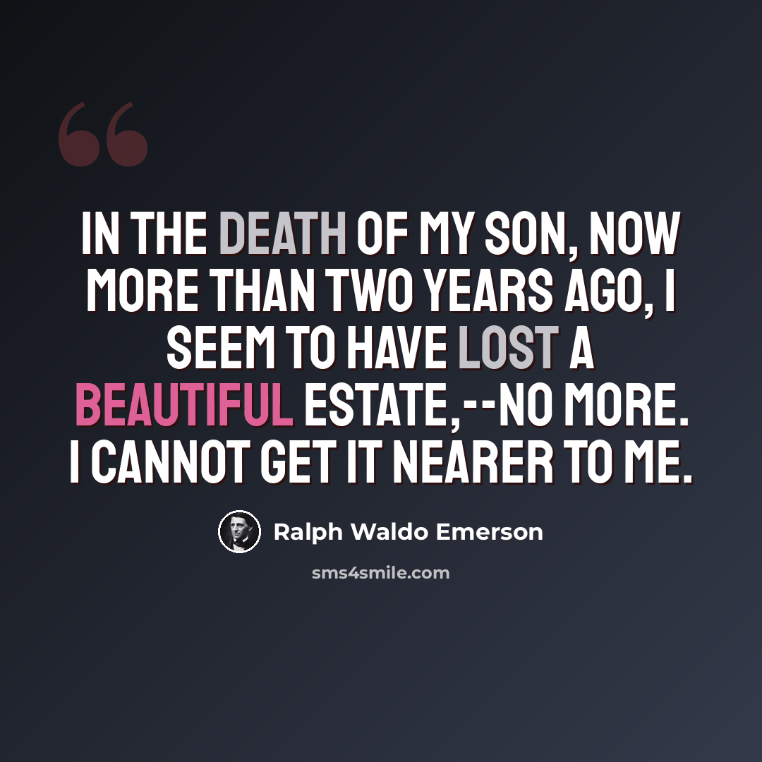 “In the death of my son, now more than two years ago, I seem to have lost a beautiful estate,--no more. I cannot get it nearer to me.” quote by Ralph Waldo Emerson