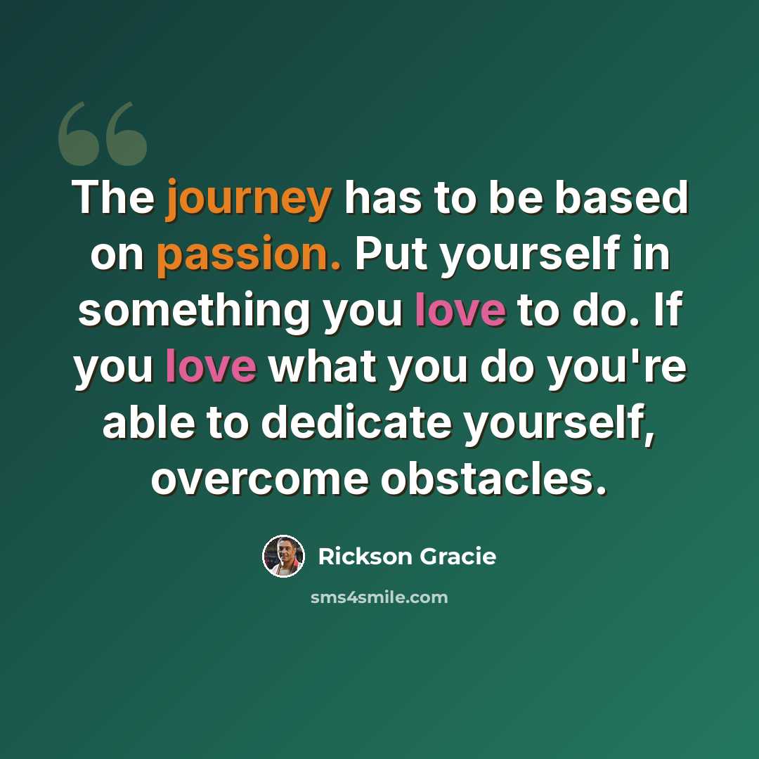 “The journey has to be based on passion. Put yourself in something you love to do. If you love what you do you're able to dedicate yourself, overcome obstacles.” quote by Rickson Gracie