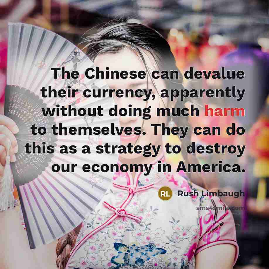 “The Chinese can devalue their currency, apparently without doing much harm to themselves. They can do this as a strategy to destroy our economy in America.” quote by Rush Limbaugh