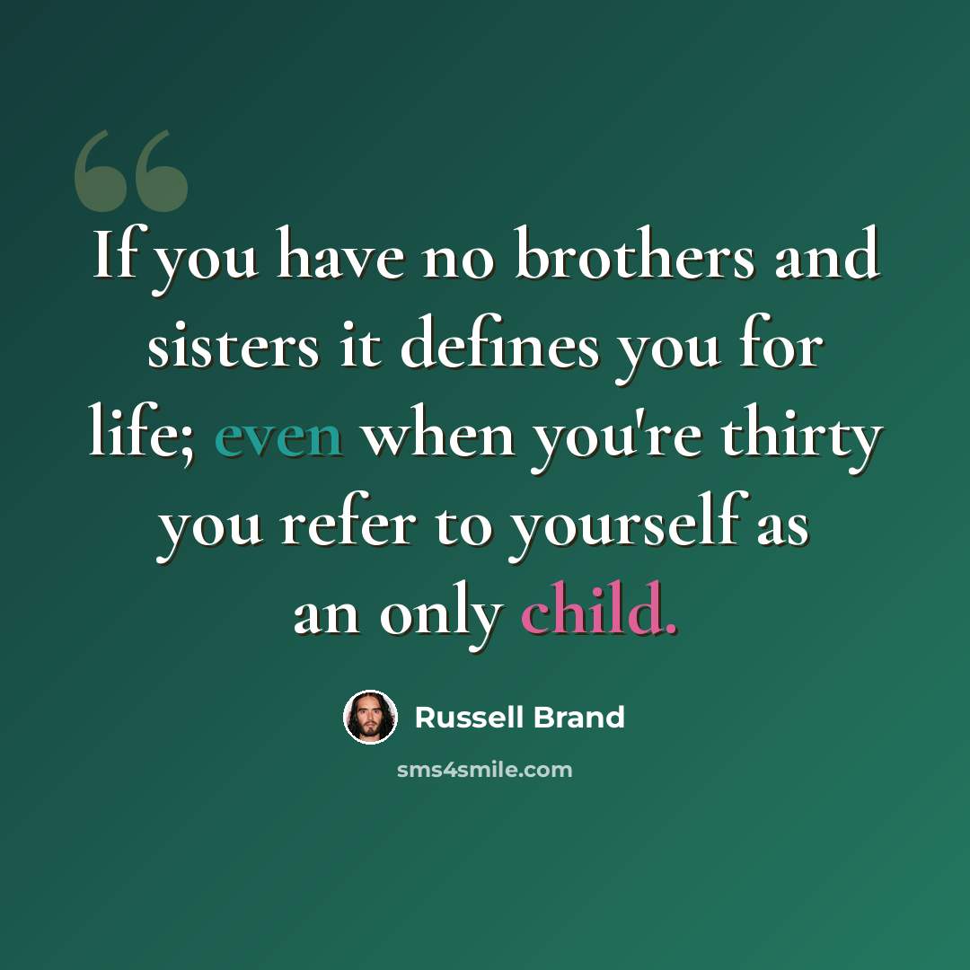 “If you have no brothers and sisters it defines you for life; even when you're thirty you refer to yourself as an only child.” quote by Russell Brand