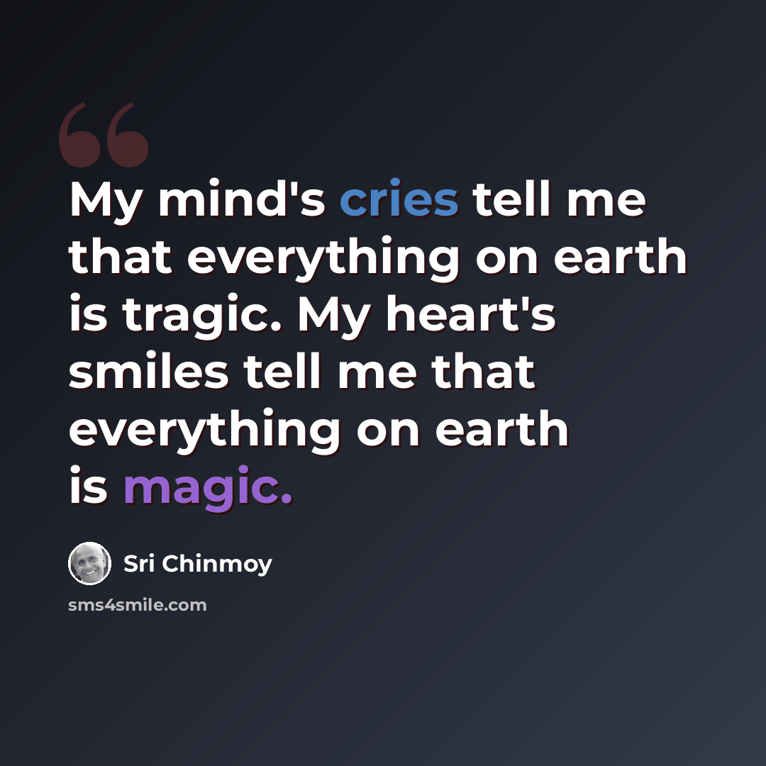 “My mind's cries tell me that everything on earth is tragic. My heart's smiles tell me that everything on earth is magic.” quote by Sri Chinmoy