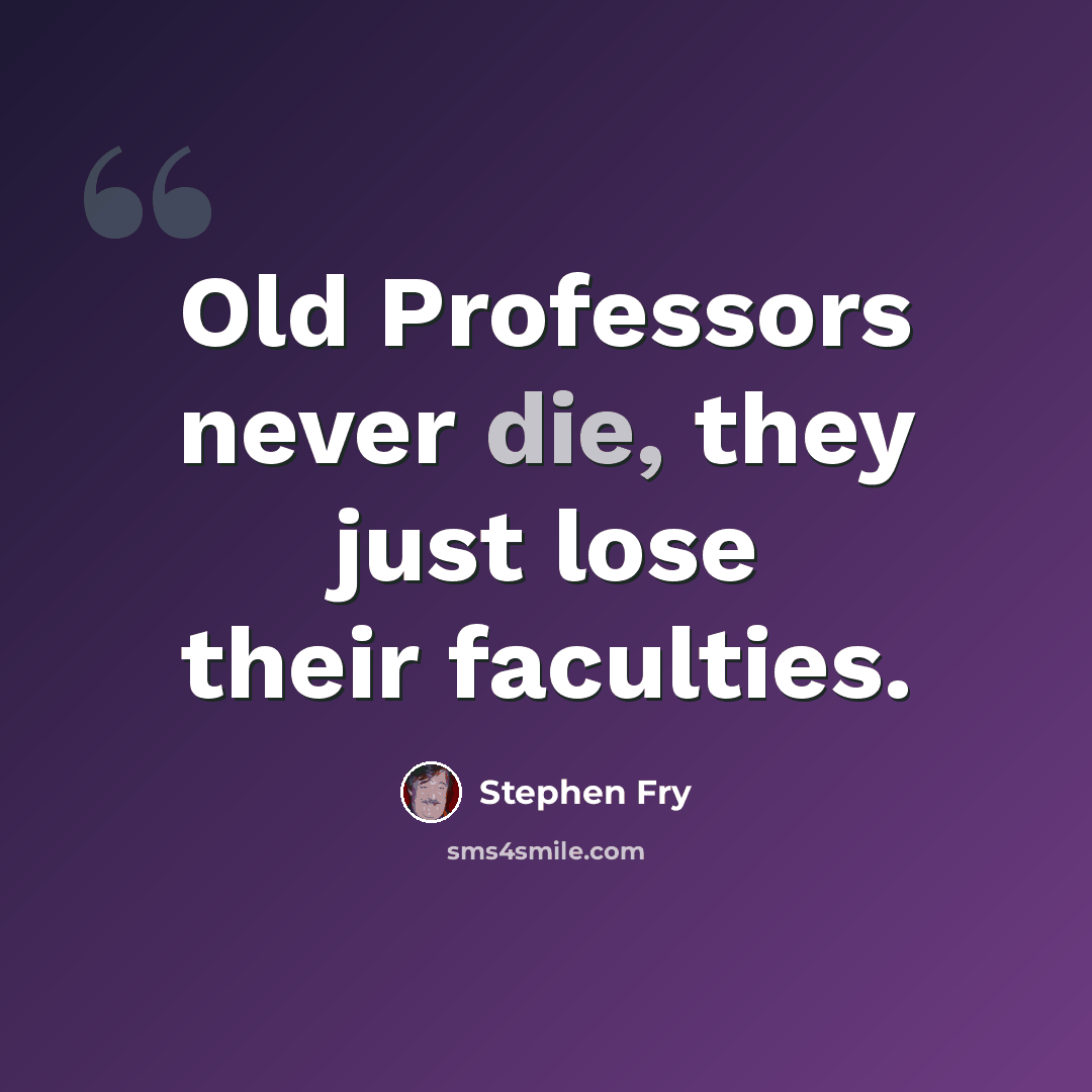 “Old Professors never die, they just lose their faculties.” quote by Stephen Fry