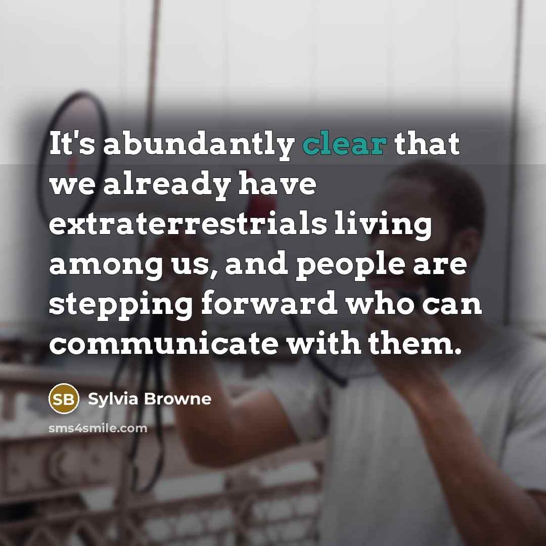“It's abundantly clear that we already have extraterrestrials living among us, and people are stepping forward who can communicate with them.” quote by Sylvia Browne