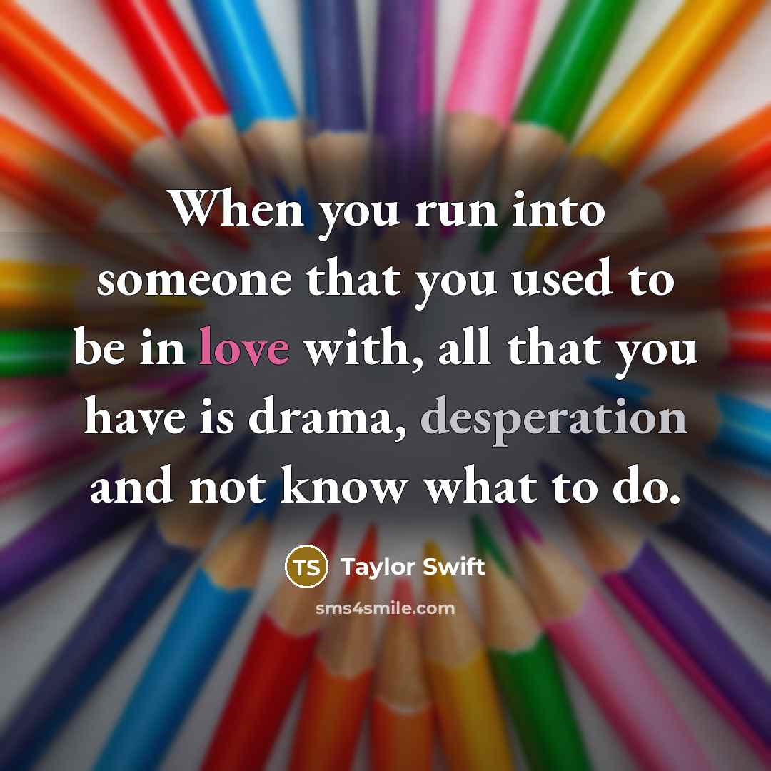 “When you run into someone that you used to be in love with, all that you have is drama, desperation and not know what to do.” quote by Taylor Swift