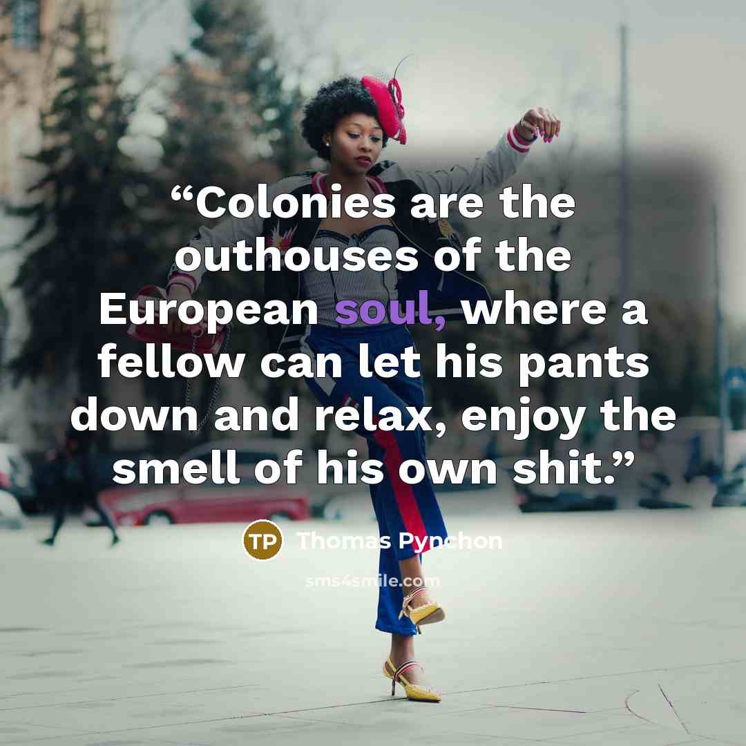 “Colonies are the outhouses of the European soul, where a fellow can let his pants down and relax, enjoy the smell of his own shit.” quote by Thomas Pynchon