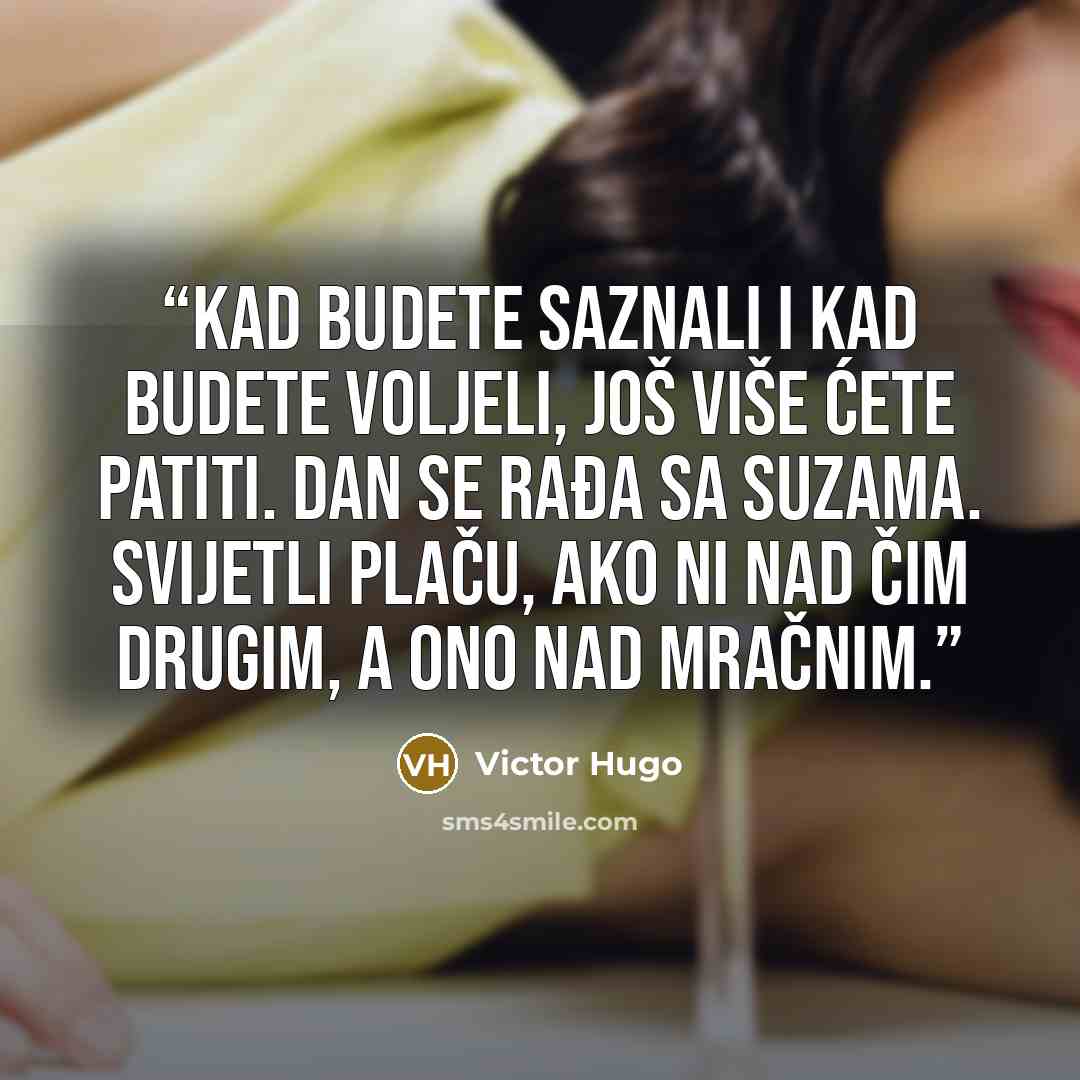 “Kad budete saznali i kad budete voljeli, još više ćete patiti. Dan se rađa sa suzama. Svijetli plaču, ako ni nad čim drugim, a ono nad mračnim.” quote by Victor Hugo