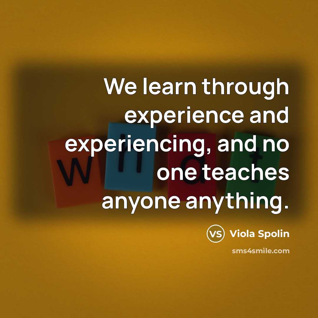“We learn through experience and experiencing, and no one teaches anyone anything.” quote by Viola Spolin