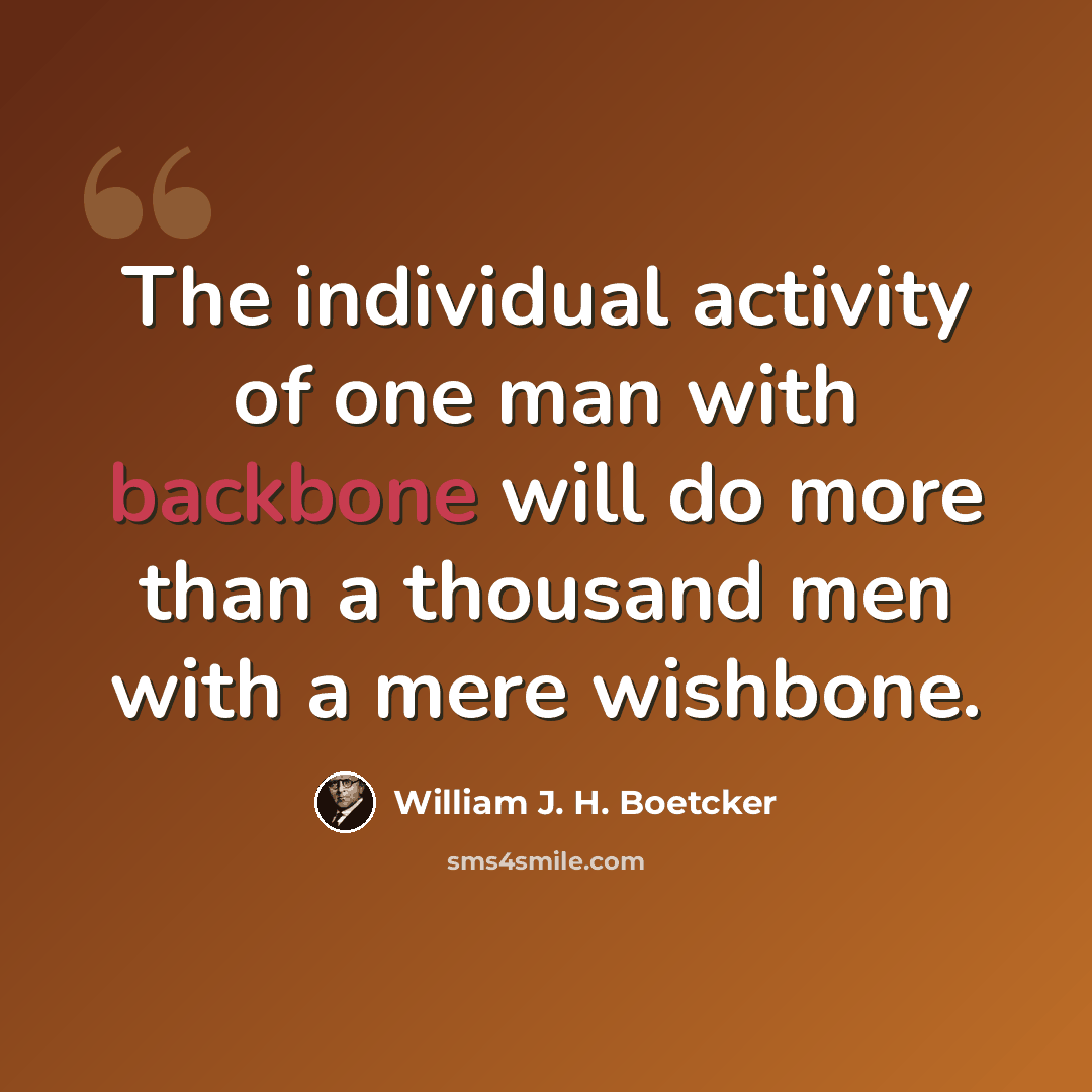 “The individual activity of one man with backbone will do more than a thousand men with a mere wishbone.” quote by William J. H. Boetcker