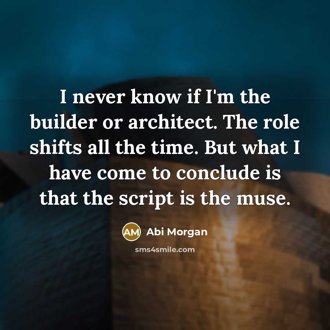 “I never know if I'm the builder or architect. The role shifts all the time. But what I have come to conclude is that the script is the muse.” quote by Abi Morgan