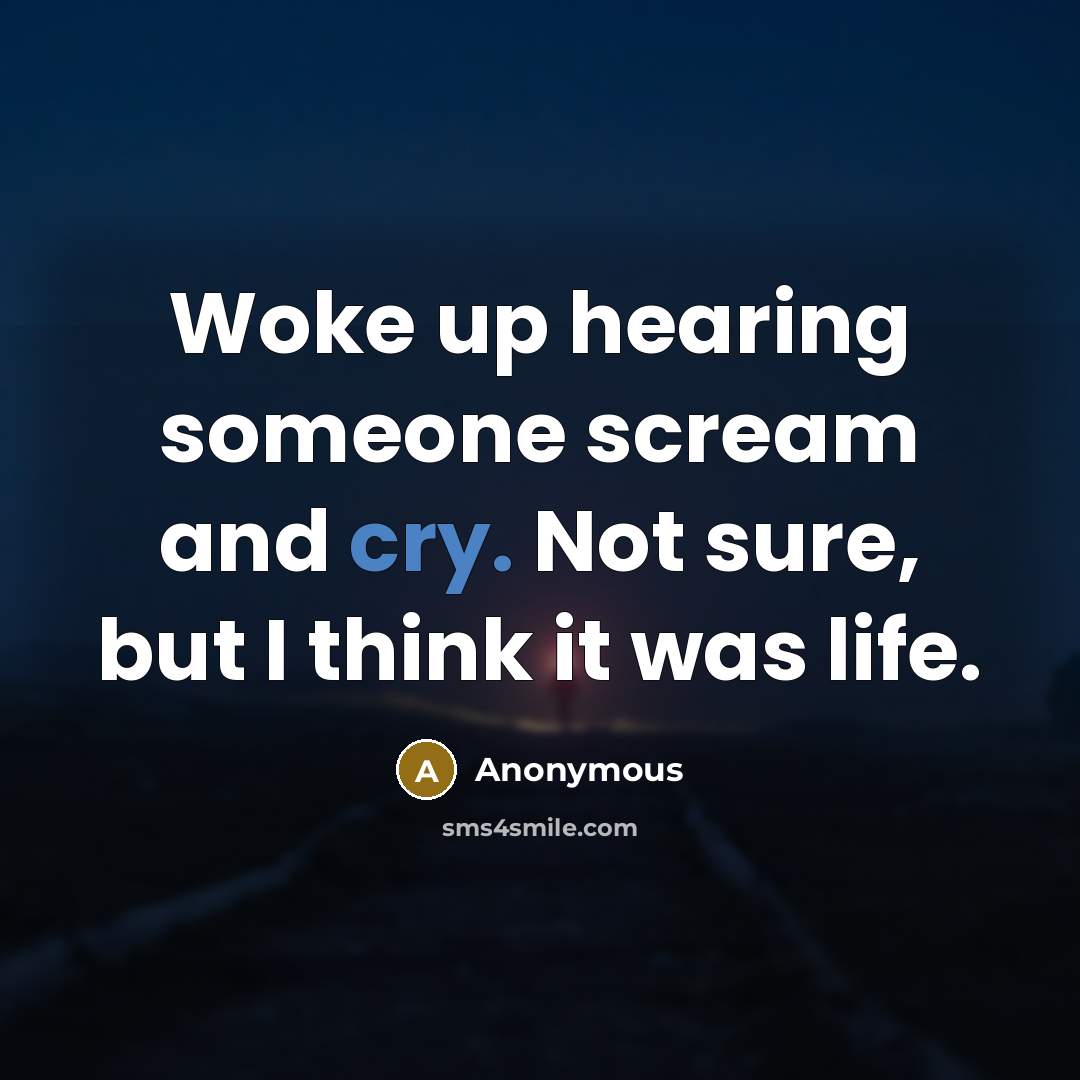 “Woke up hearing someone scream and cry. Not sure, but I think it was life.” quote by Anonymous