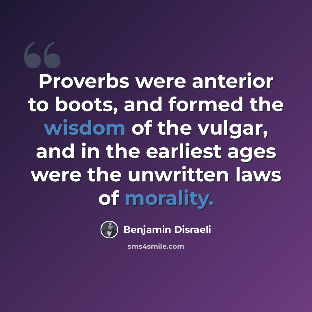 “Proverbs were anterior to boots, and formed the wisdom of the vulgar, and in the earliest ages were the unwritten laws of morality.” quote by Benjamin Disraeli