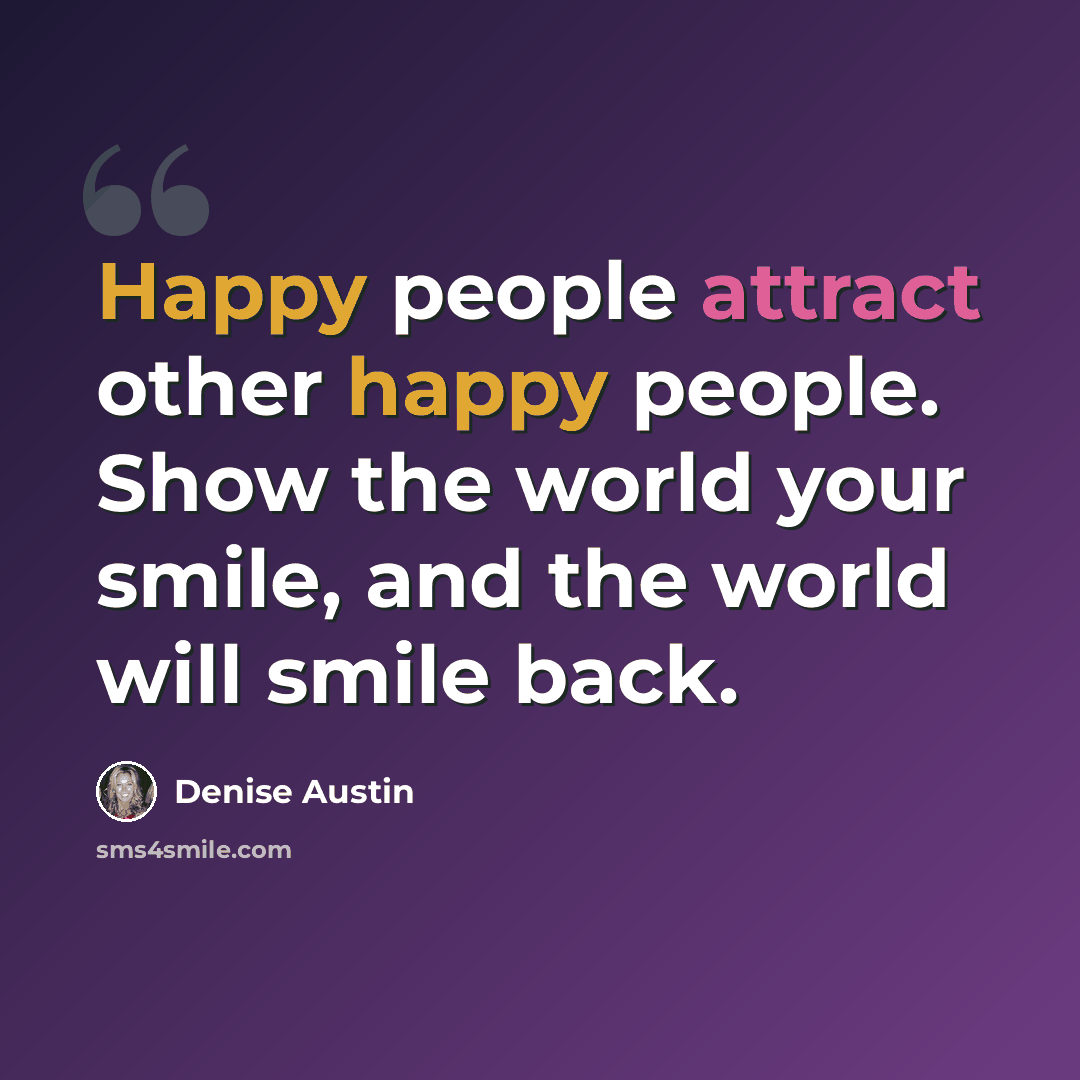 “Happy people attract other happy people. Show the world your smile, and the world will smile back.” quote by Denise Austin