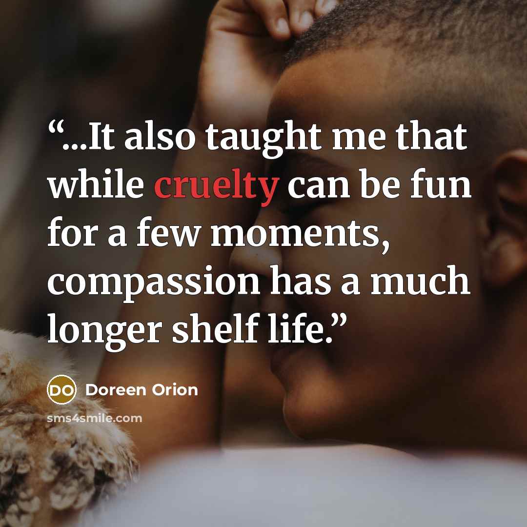 “...It also taught me that while cruelty can be fun for a few moments, compassion has a much longer shelf life.” quote by Doreen Orion