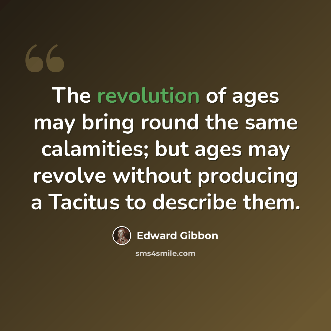 “The revolution of ages may bring round the same calamities; but ages may revolve without producing a Tacitus to describe them.” quote by Edward Gibbon