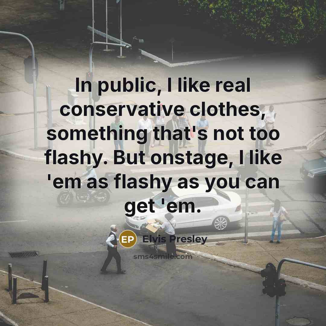 “In public, I like real conservative clothes, something that's not too flashy. But onstage, I like 'em as flashy as you can get 'em.” quote by Elvis Presley