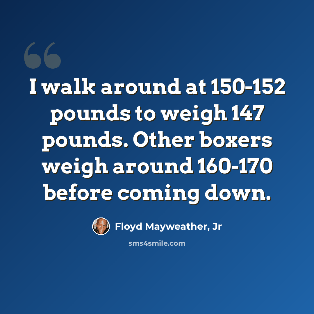 “I walk around at 150-152 pounds to weigh 147 pounds. Other boxers weigh around 160-170 before coming down.” quote by Floyd Mayweather, Jr