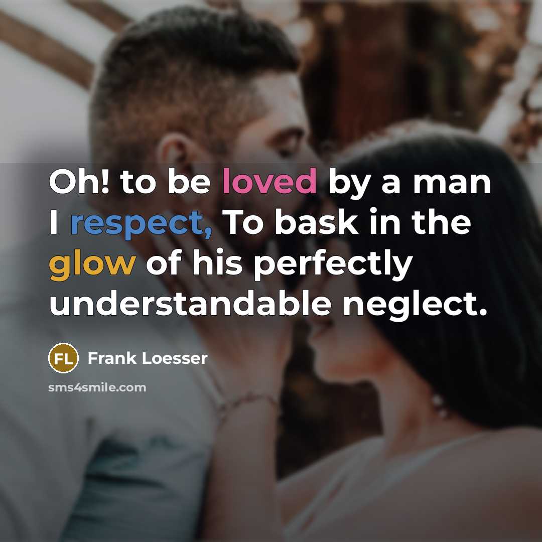 “Oh! to be loved by a man I respect, To bask in the glow of his perfectly understandable neglect.” quote by Frank Loesser
