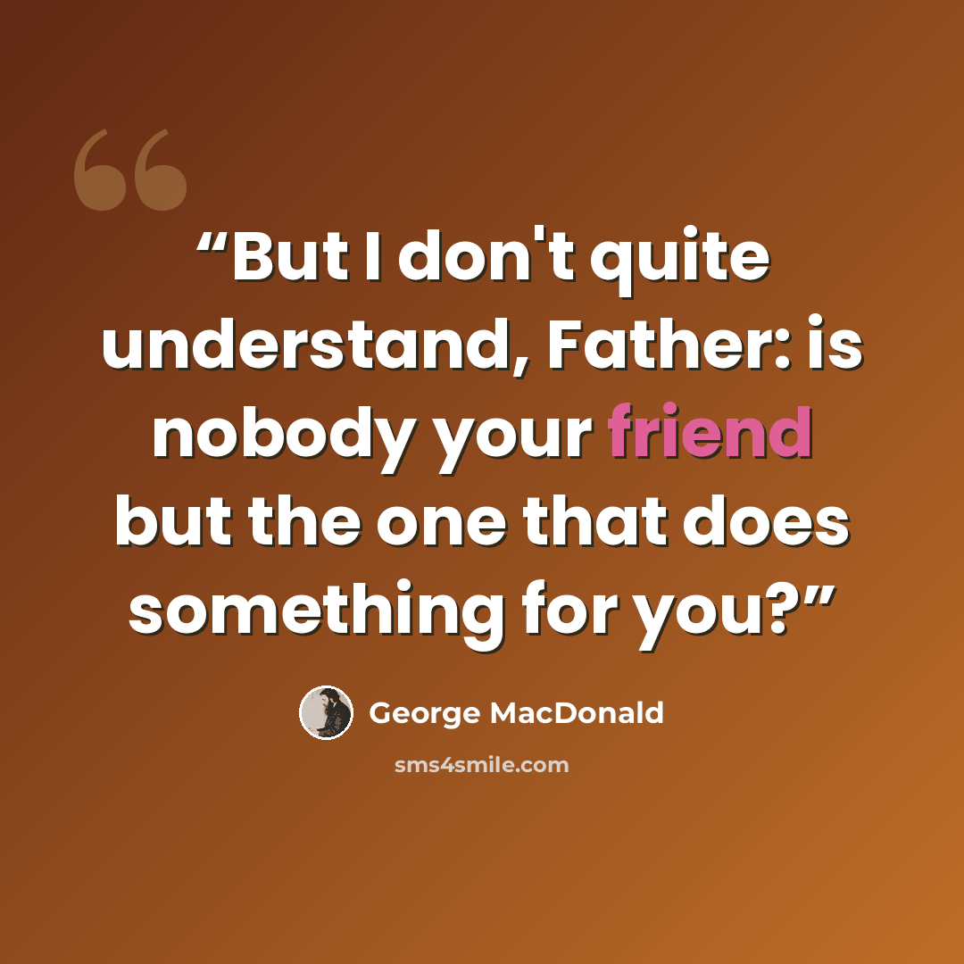“But I don't quite understand, Father: is nobody your friend but the one that does something for you?” quote by George MacDonald
