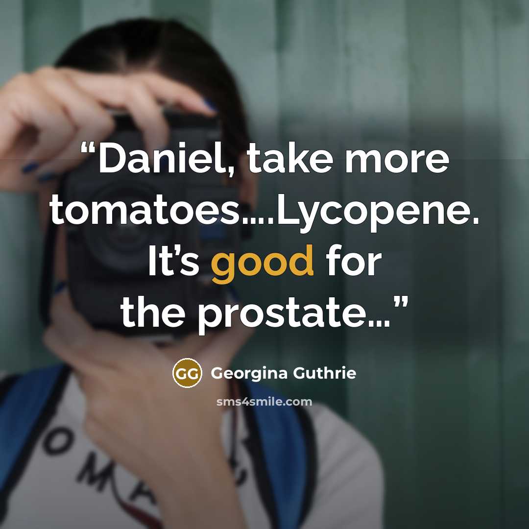 “Daniel, take more tomatoes….Lycopene. It’s good for the prostate…” quote by Georgina Guthrie