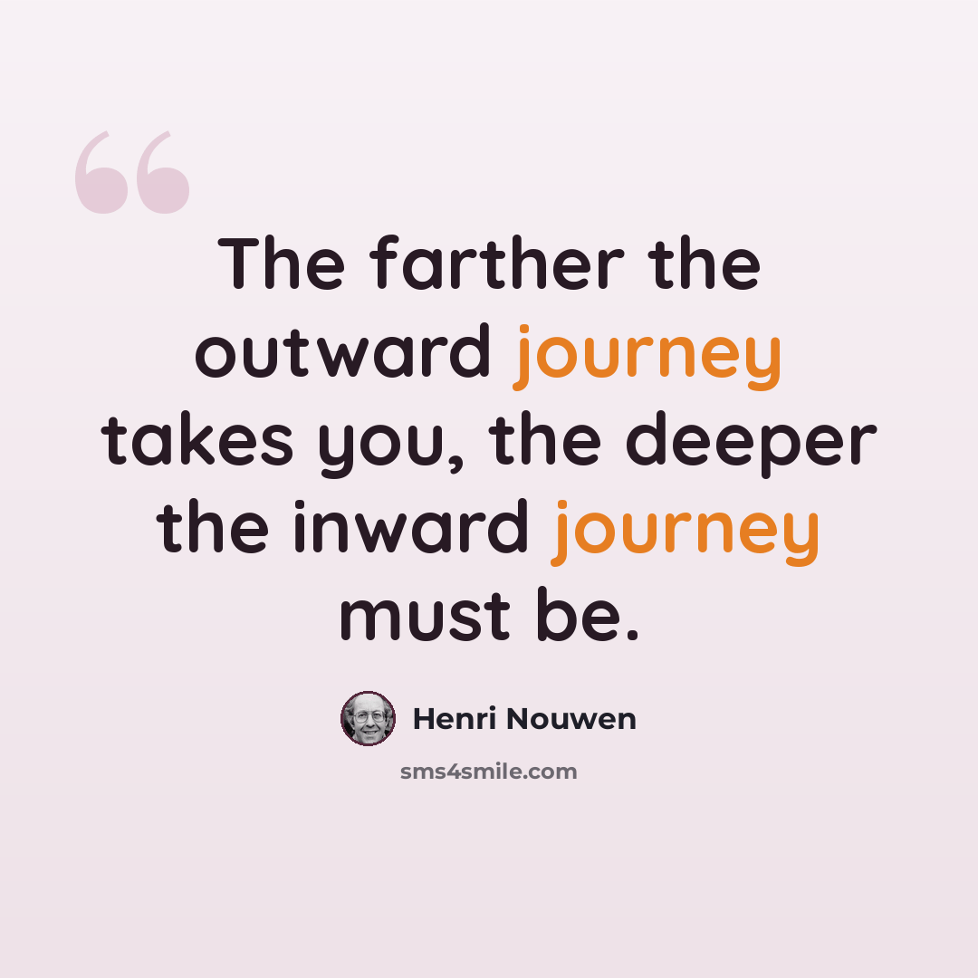 “The farther the outward journey takes you, the deeper the inward journey must be.” quote by Henri Nouwen