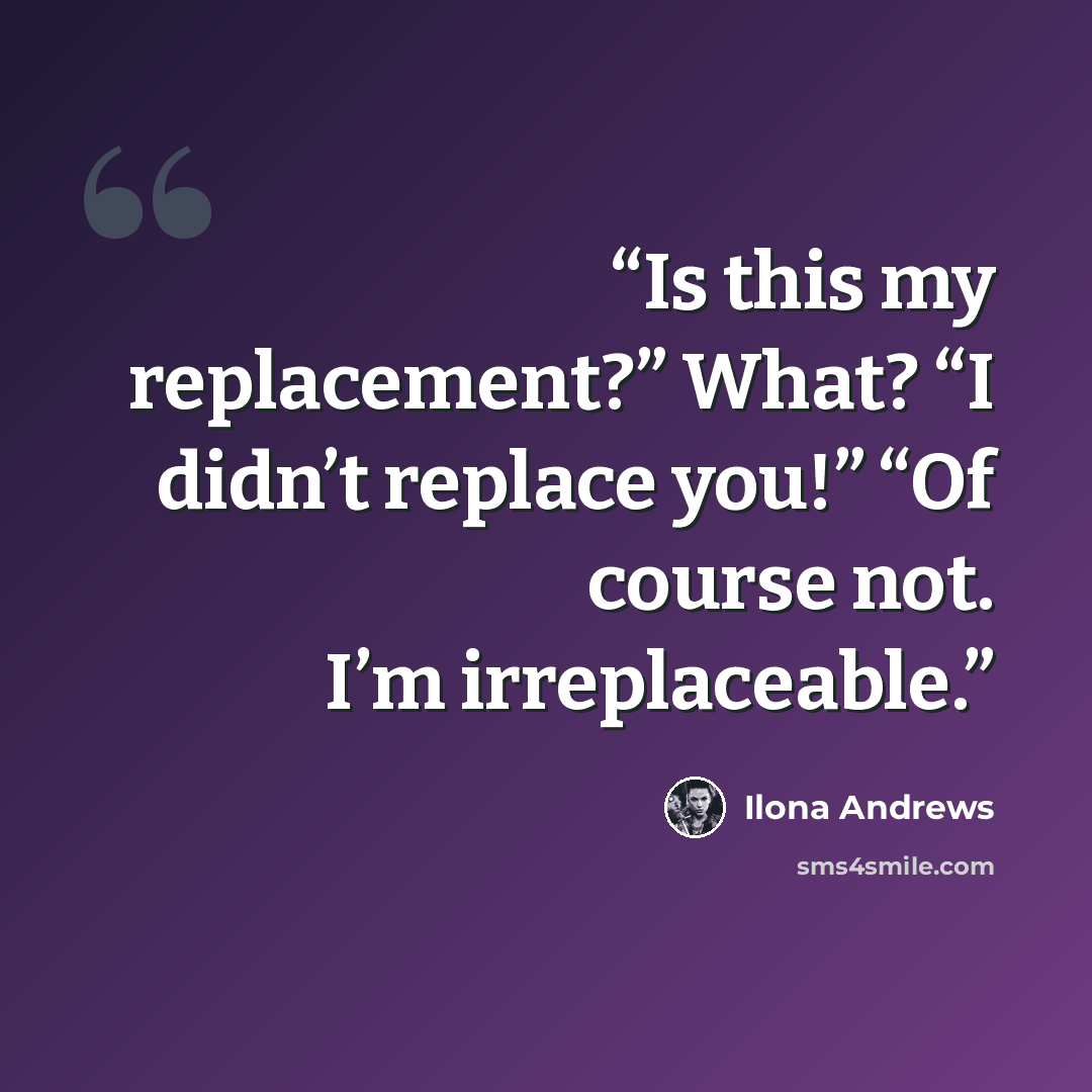 “Is this my replacement?” What? “I didn’t replace you!” “Of course not. I’m irreplaceable.” quote by Ilona Andrews