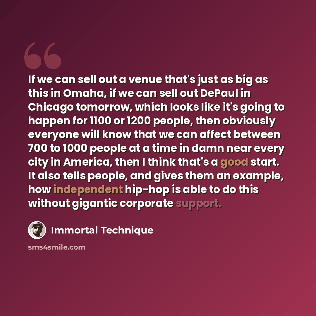 “If we can sell out a venue that's just as big as this in Omaha, if we can sell out DePaul in Chicago tomorrow, which looks like it's going to happen for 1100 or 1200 people, then obviously everyone will know that we can affect between 700 to 1000 people at a time in damn near every city in…” quote by Immortal Technique