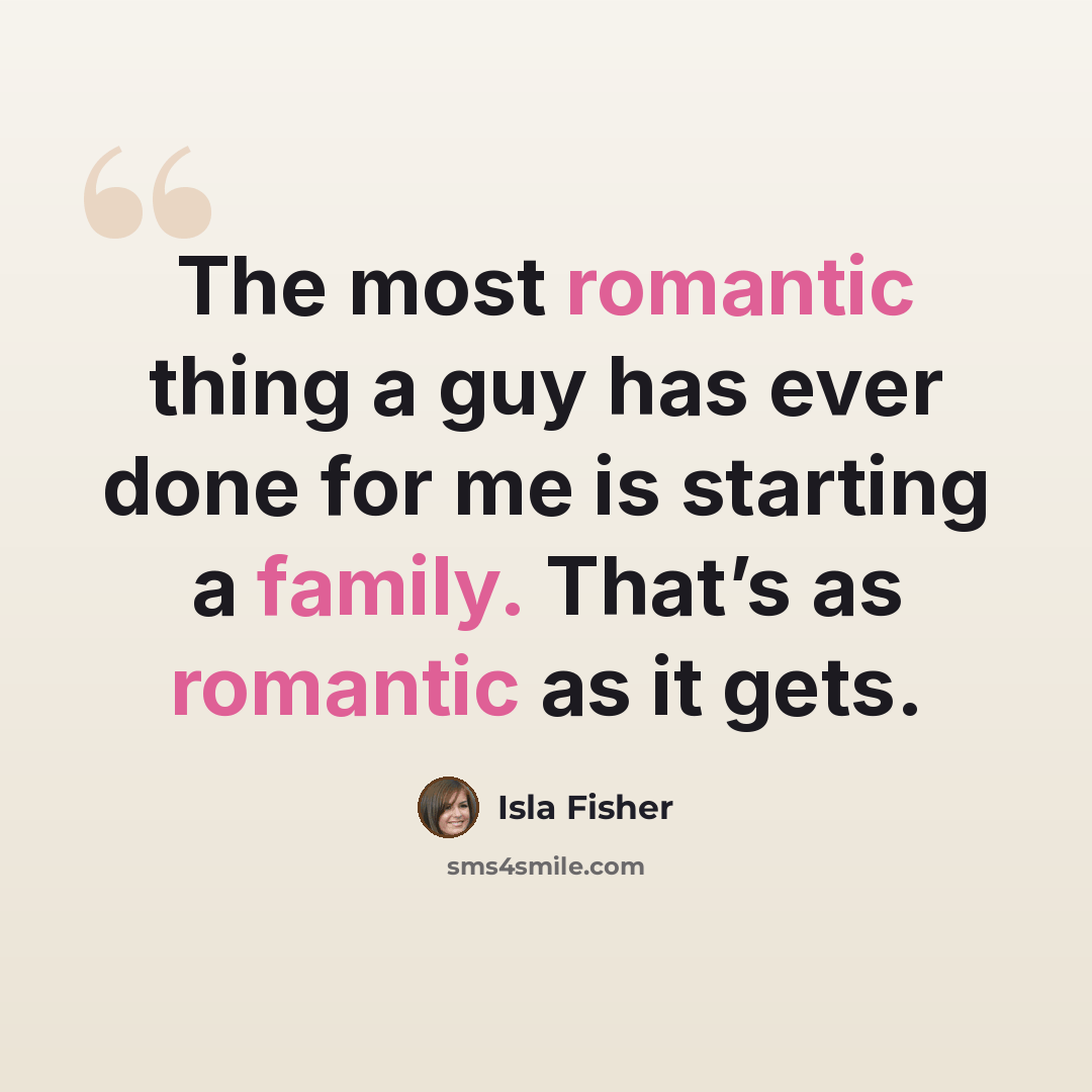 “The most romantic thing a guy has ever done for me is starting a family. That’s as romantic as it gets.” quote by Isla Fisher