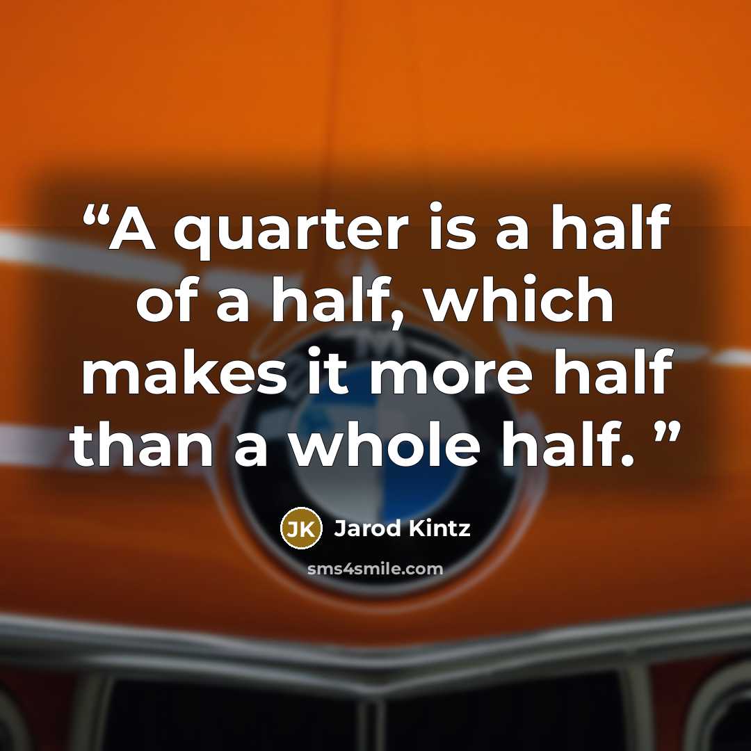 “A quarter is a half of a half, which makes it more half than a whole half.” quote by Jarod Kintz