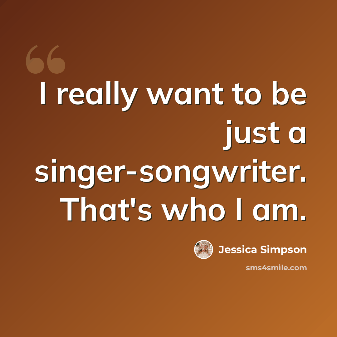 “I really want to be just a singer-songwriter. That's who I am.” quote by Jessica Simpson