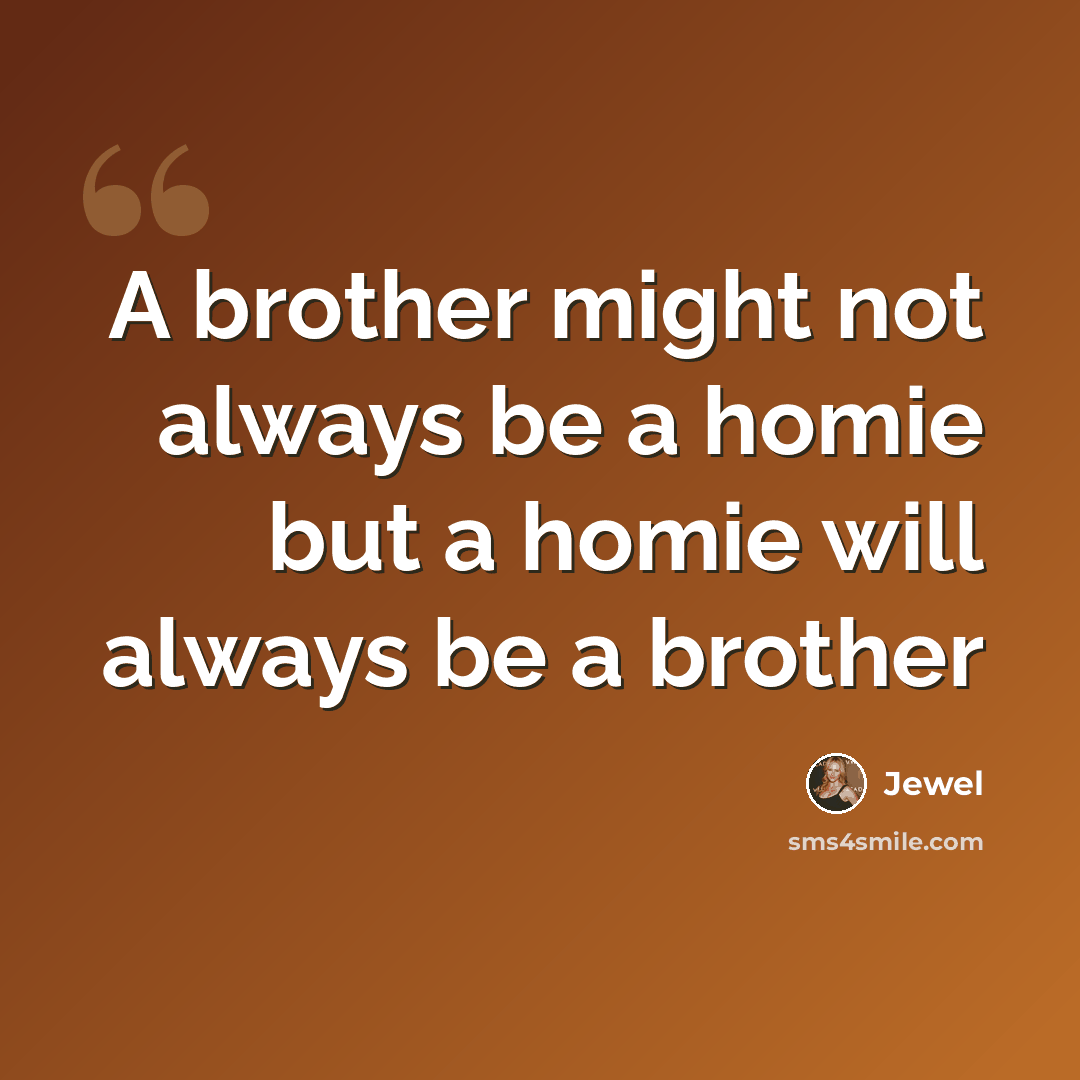 “A brother might not always be a homie but a homie will always be a brother” quote by Jewel