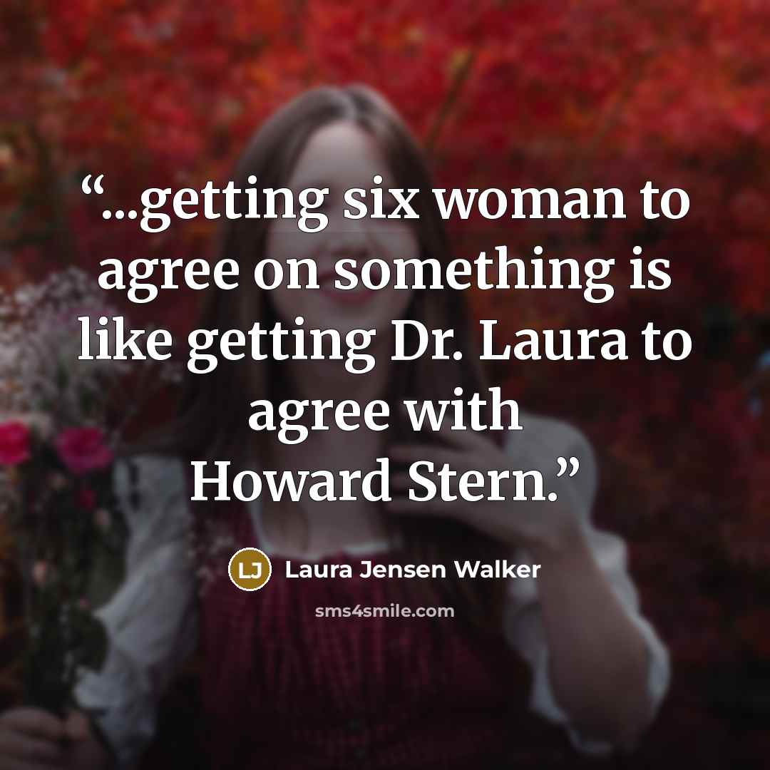 “...getting six woman to agree on something is like getting Dr. Laura to agree with Howard Stern.” quote by Laura Jensen Walker