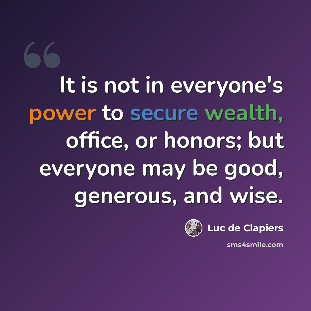 “It is not in everyone's power to secure wealth, office, or honors; but everyone may be good, generous, and wise.” quote by Luc de Clapiers