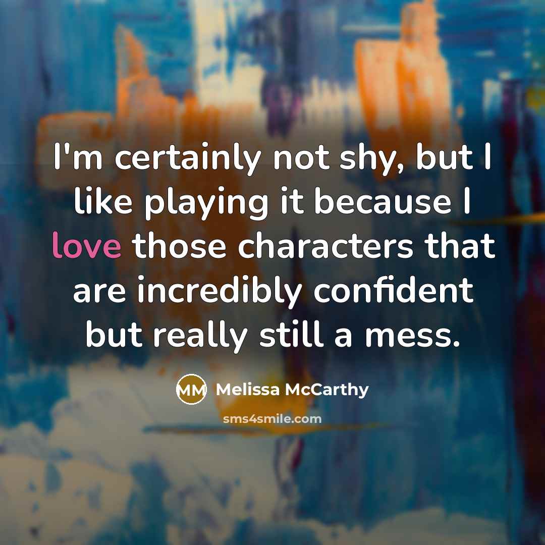 “I'm certainly not shy, but I like playing it because I love those characters that are incredibly confident but really still a mess.” quote by Melissa McCarthy