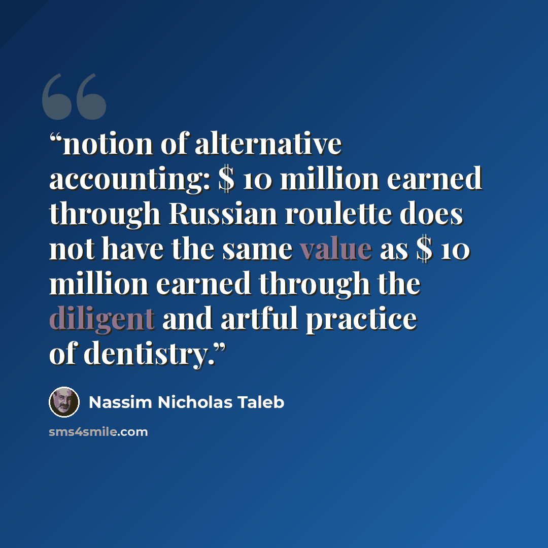 “notion of alternative accounting: $ 10 million earned through Russian roulette does not have the same value as $ 10 million earned through the diligent and artful practice of dentistry.” quote by Nassim Nicholas Taleb